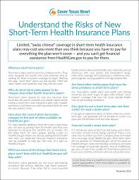 Short term health insurance, also known as temporary health insurance, is a medical plan that can provide individuals and families healthcare coverage for a set period of time, typically from just 30 days up to 364 days of coverage, depending on individual state rules. Understand The Risks Of New Short Term Health Insurance Plans Cover Texas Now