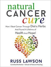 Natural Cancer Cure How I Beat Cancer Through Diet And Herbs And Found A Life Of Health And Hope By Russ Lawson