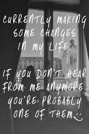 Currently Making Some Changes In My Life If You Don T Hear From Me Anymore You Re Probably One Of Them Words Inspirational Quotes Life Quotes