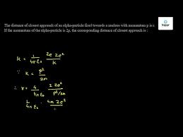 The Distance Of Closest Approach Of An Alpha Particle Fired Towards A Nucleus With Momentum P Is R If The Momentum Of The Alpha Particle Is 2p The Corresponding Distance