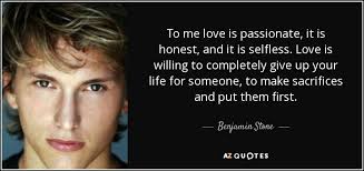 Inspirational selfless quotes will challenge the way you think, change the way you live and most famous selfless quotes. Benjamin Stone Quote To Me Love Is Passionate It Is Honest And It
