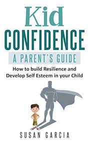 Amazon.com: Kid Confidence - A Parent's Guide: How To Build Resilience And Develop  Self-Esteem In Your Child Ebook : Garcia, Susan: Kindle Store