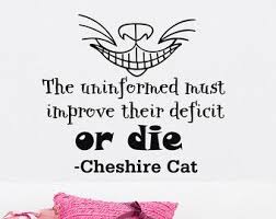 The Uninformed Must Improve Their Deficit Or Die Cheshire Cat Alice In Wonderland Mad Hatter R Cheshire Cat Quotes Alice Quotes Quotes About New Year
