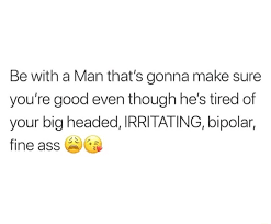 Be With A Man That S Gonna Make Sure You Re Good Even Though He S Tired Of Your Big Headed Irritating Bipolar Fine Ass Meme Video Gifs Man Meme Gonna Meme