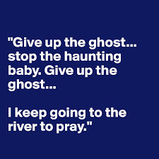Give Up The Ghost Stop The Haunting Baby Give Up The Ghost I Keep Going To The River To Pray Post By Ajkanes On Boldomatic