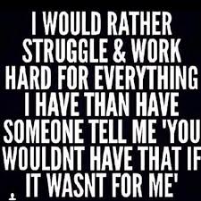 I Would Rather Struggle Work Hard For Everything I Have Than Have Someone Tell Me You Wouldn T Have That If It Meaningful Quotes Inspirational Quotes Words