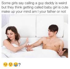 Some Girls Say Calling A Guy Daddy Is Weird But They Think Getting Called Baby Girl Is Cute Make Up Your Mind Am L Your Father Or Not Guy Meme