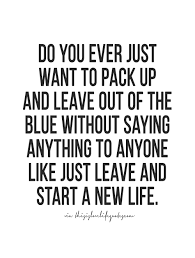 Do You Ever Just Want To Pack Up And Leave Out Of The Blue Without Saying Anything To Anyone Like Just Leave And Start A N Granted Quotes Me Quotes Life Quotes