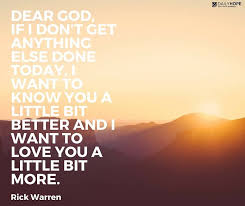Dear God If I Don T Get Anything Else Done Today I Want To Know You A Little Bit Better And I Want To Love Yo Rick Warren Quotes Rick Warren Uplifting