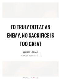 To Truly Defeat An Enemy No Sacrifice Is Too Great Picture Quotes