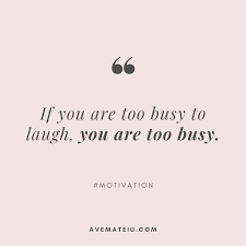 If You Are Too Busy To Laugh You Are Too Busy Quote 312 Ave Mateiu