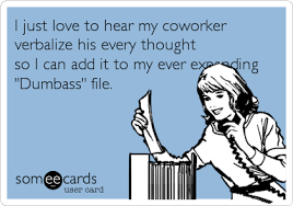 I Just Love To Hear My Coworker Verbalize His Every Thought So I Can Add It To My Ever Expanding Dumbass File Workplace Ecard