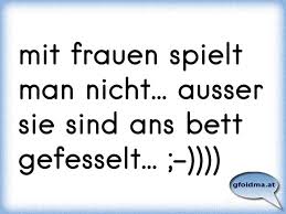 And i had him tied to the bed by his hands and feet. Mit Frauen Spielt Man Nicht Ausser Sie Sind Ans Bett Gefesselt Osterreichische Spruche Und Zitate