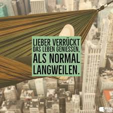 Sprüche leben genießen lustig kurz aber wahr. Lieber Verruckt Das Leben Geniessen Als Normal Langweilen