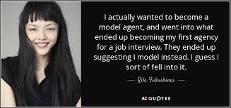 Maybe you would like to learn more about one of these? Rila Fukushima Quote I Actually Wanted To Become A Model Agent And Went