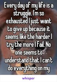 Every Day Of My Life Is A Struggle I M So Exhausted I Just Want To