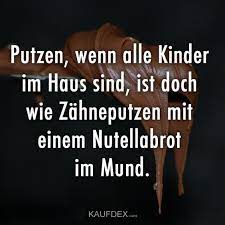 Putzen Wenn Alle Kinder Im Haus Sind Ist Doch Wie Zahneputzen Mit Einem Nutellabrot Im Mund Lustige Spruche Witzige Spruche Spruche