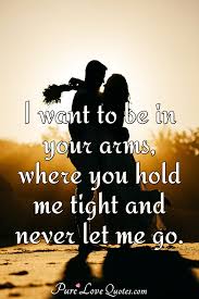 If you're enjoying these quotes, make sure to read our collection of relationship quotes celebrating real love. I Want To Be In Your Arms Where You Hold Me Tight And Never Let Me Go Purelovequotes