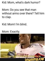 Kid Mom What S Dark Humor Mom Do You See That Man Without Arms Over There Tell Him To Clap Kid Mom I M Blind Mom Exactly Ifunny Dark Humor Jokes