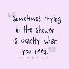 Sometimes Crying In The Shower Is Exactly What You Need Meaningful Quotes Quotes Inspirational Words