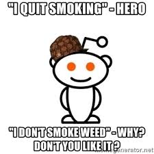 The brains of daily marijuana smokers eventually develop a tolerance to excessive serotonin and dopamine levels, which forces the brain to reduce its natural release of these two chemicals. I Quit Smoking Hero I Don T Smoke Weed Why Don T You Like It Scumbag Reddit Alien Meme Generator