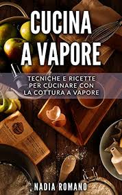 Ora non avrai più problemi a preparare il vapore a casa. Cucina A Vapore Tecniche E Ricette Per Cucinare Con La Cottura A Vapore Ebook Romano Nadia Amazon It Kindle Store