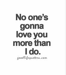 No One Will Ever Love You Like I Do Love Quotes Good Life Quotes Gonna Love You Life Quotes