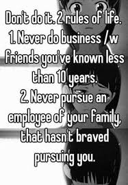 Don T Do It 2 Rules Of Life 1 Never Do Business W Friends You Ve Known Less Than 10 Years 2 Never Pursue An Employee Of Your Family That Hasn T Braved Pursuing You