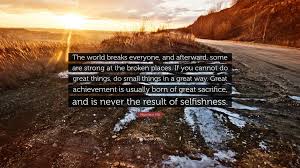 But those that will not break it kills. Napoleon Hill Quote The World Breaks Everyone And Afterward Some Are Strong At The Broken Places If You Cannot Do Great Things Do Small