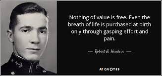 Have you ever heard the phrase, nothing in life is ever free.. Robert A Heinlein Quote Nothing Of Value Is Free Even The Breath Of Life