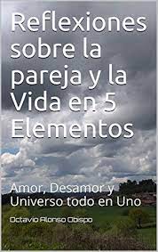 Aprender a vivir es el reto que toda persona enfrenta a lo largo de su existencia, y reflexionar de las experiencias de la vida es un deber. Reflexiones Sobre La Pareja Y La Vida En 5 Elementos Amor Desamor Y Universo Todo En Uno Spanish Edition Ebook Obispo Octavio Alonso Amazon De Kindle Shop
