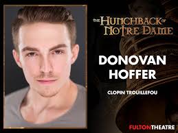 DONOVAN HOFFER (Clopin Trouillefou) is humbled to return to the Fulton  Theatre after last being seen in "Little Shop of Horrors" and "Disney's  Newsies!" Broadway: "Rocktopia." Regional: Simon in "Jesus Christ  Superstar" (