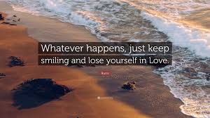 It's free and designed to keep you focused on moving forward—the only direction! Rumi Quote Whatever Happens Just Keep Smiling And Lose Yourself In Love