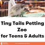 Tiny Tails Petting Zoo for Teens & Adults (Ages 12+)