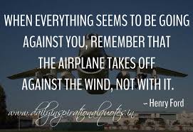 Famous henry ford quote about airplane. When Everything Seems To Be Going Against You Remember That The Airplane Takes Off Against The Wind Not With It Henry Ford Inspiring Quotes