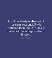 Absolute Liberty Is Absence Of Restraint Responsibility Is Restraint Therefore The Ideally Free Individual Is Responsible To Himse No Response Liberty Words