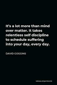 Inspirational tim grover relentless quotes we've put together this collection of the best inspirational tim grover relentless quotes: David Goggins Quote It S A Lot More Than Mind Over Matter It Takes Relentless Self Discipline To Schedule Suffering Into Your Day Every Day