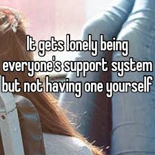It Gets Lonely Being Everyone S Support System But Not Having One Yourself