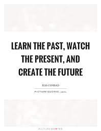 Learn The Past Watch The Present And Create The Future Picture Quotes