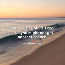 Don T Wait Until It S Too Late You Might Not Get Another Chance Idlehearts