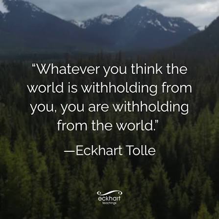 Whatever you think the world is withholding from you, you are withholding  from the world.” —Eckhart Tolle