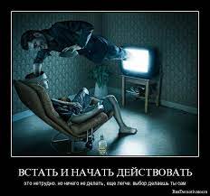 ВСТАТЬ И НАЧАТЬ ДЕЙСТВОВАТЬ - это нетрудно. но ничего не делать, еще легче.  выбор делаешь ты сам » Live Demotivator | Демотиваторы