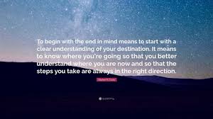 Stephen R Covey Quote To Begin With The End In Mind Means To Start With A Clear Understanding Of Your Destination It Means To Know Where You