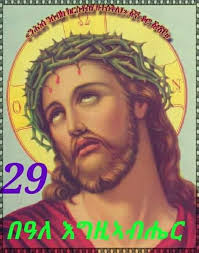 በስመኣብ ወወልድ ወመንፈስ ቅዱስ ኣሓዱ ኣምላክ ኣሜን!! ዝኸበርኩም ናይ እግዚኣብሔር ቤተሰብ 29 ሚያዝያ ወርሓዊ በዓለ  እግዚኣብሔር እዩ ቅዱስ እግዚኣብሔር ናብዚ ዕለት እዚ ዘብጽሓና ክብርን ምስጋናን ይብጽሓዮ። ካብ ...