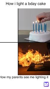 How I Light A Bday Cake How My Parents See Me Lighting It Kayla230 Memes