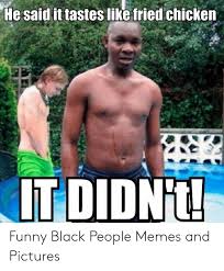 Maybe you would like to learn more about one of these? He Said It Tastes Like Fried Chicken Itdidnt Funny Black People Memes And Pictures Funny Meme On Me Me
