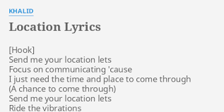 'cause i just need the time and place to come through (place to come through) send me your location. Location Lyrics By Khalid Send Me Your Location