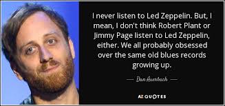 Led zeppelin | added by: Dan Auerbach Quote I Never Listen To Led Zeppelin But I Mean I