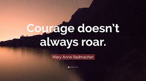 This, my friends, is the real meaning of courage. Mary Anne Radmacher Quote Courage Doesn T Always Roar