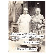 Happy borthday old lady quote. Card 406b Funny Birthday Card Someday We Ll Be Two Sweet Little Old Ladies You Go First Funny Greeting Card Card For Her Friend In 2021 Birthday Greetings Funny Birthday Quotes Funny